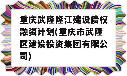 重庆武隆隆江建设债权融资计划(重庆市武隆区建设投资集团有限公司)