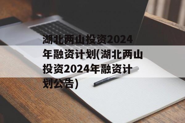 湖北两山投资2024年融资计划(湖北两山投资2024年融资计划公告)