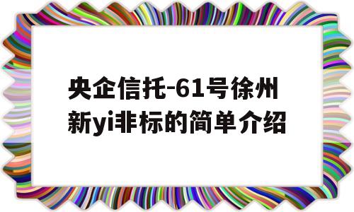 央企信托-61号徐州新yi非标的简单介绍