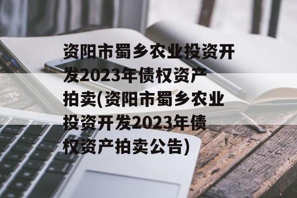 资阳市蜀乡农业投资开发2023年债权资产拍卖(资阳市蜀乡农业投资开发2023年债权资产拍卖公告)