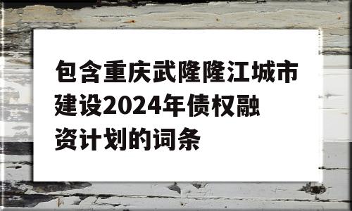 包含重庆武隆隆江城市建设2024年债权融资计划的词条