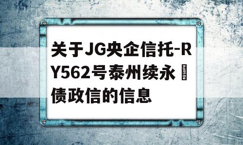 关于JG央企信托-RY562号泰州续永‬债政信的信息