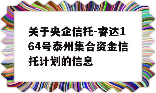 关于央企信托-睿达164号泰州集合资金信托计划的信息