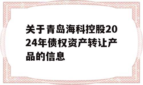 关于青岛海科控股2024年债权资产转让产品的信息