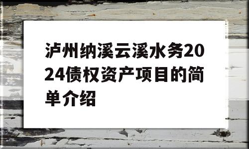 泸州纳溪云溪水务2024债权资产项目的简单介绍