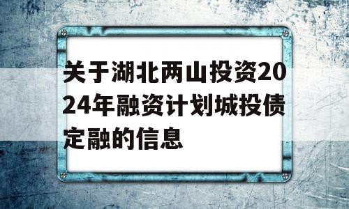 关于湖北两山投资2024年融资计划城投债定融的信息