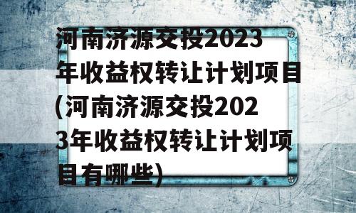 河南济源交投2023年收益权转让计划项目(河南济源交投2023年收益权转让计划项目有哪些)