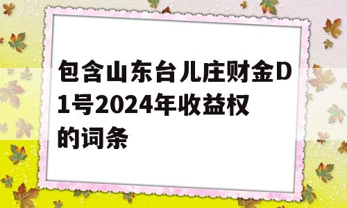 包含山东台儿庄财金D1号2024年收益权的词条