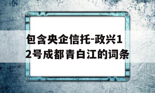 包含央企信托-政兴12号成都青白江的词条