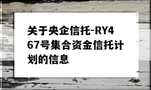 关于央企信托-RY467号集合资金信托计划的信息