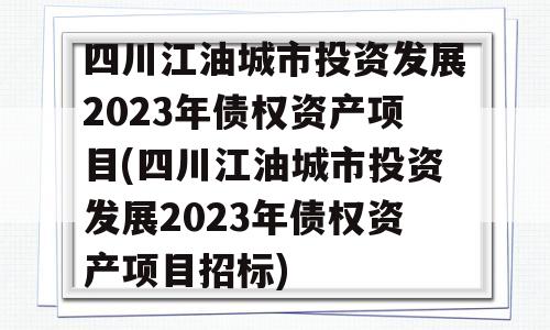 四川江油城市投资发展2023年债权资产项目(四川江油城市投资发展2023年债权资产项目招标)