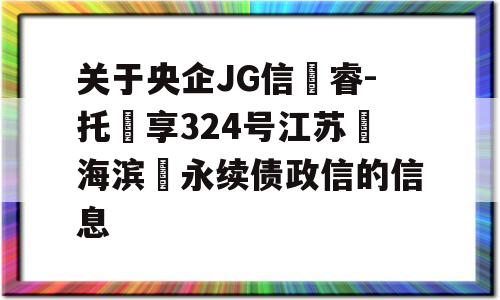 关于央企JG信‮睿-托‬享324号江苏‮海滨‬永续债政信的信息