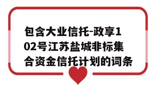 包含大业信托-政享102号江苏盐城非标集合资金信托计划的词条