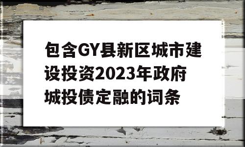 包含GY县新区城市建设投资2023年政府城投债定融的词条