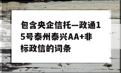 包含央企信托—政通15号泰州泰兴AA+非标政信的词条