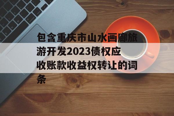 包含重庆市山水画廊旅游开发2023债权应收账款收益权转让的词条