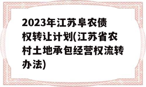 2023年江苏阜农债权转让计划(江苏省农村土地承包经营权流转办法)