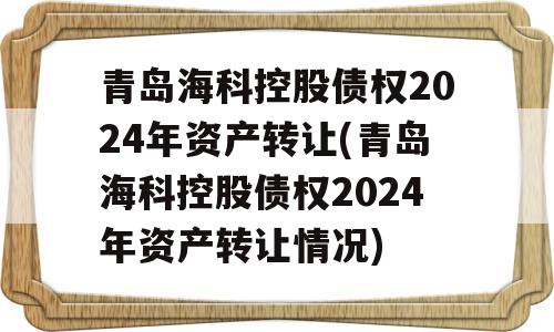 青岛海科控股债权2024年资产转让(青岛海科控股债权2024年资产转让情况)