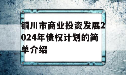 铜川市商业投资发展2024年债权计划的简单介绍