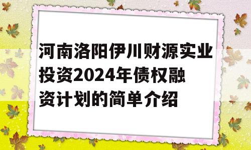 河南洛阳伊川财源实业投资2024年债权融资计划的简单介绍