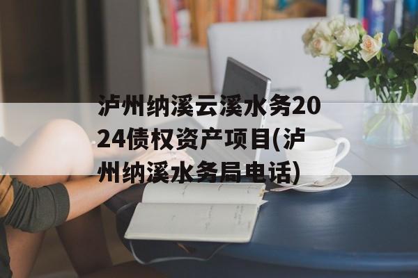 泸州纳溪云溪水务2024债权资产项目(泸州纳溪水务局电话)