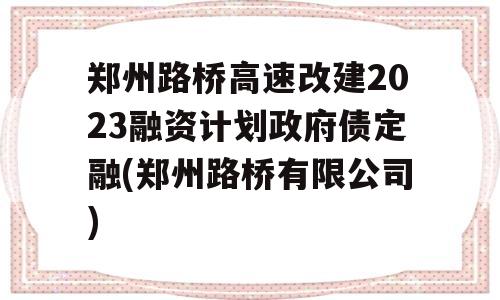 郑州路桥高速改建2023融资计划政府债定融(郑州路桥有限公司)