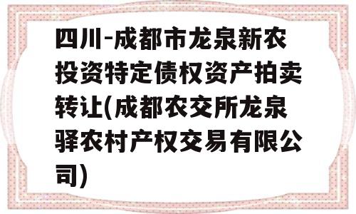 四川-成都市龙泉新农投资特定债权资产拍卖转让(成都农交所龙泉驿农村产权交易有限公司)