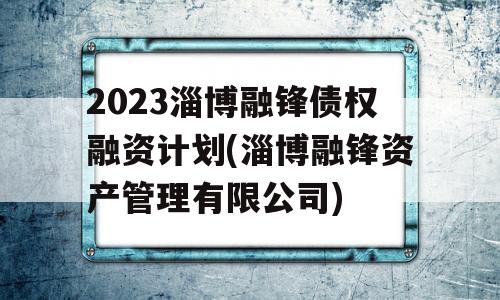 2023淄博融锋债权融资计划(淄博融锋资产管理有限公司)