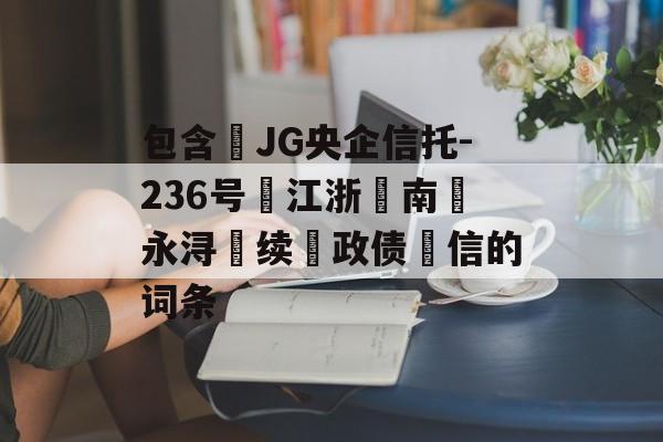 包含‬JG央企信托-236号‮江浙‬南‮永浔‬续‮政债‬信的词条