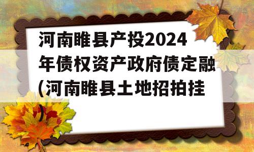 河南睢县产投2024年债权资产政府债定融(河南睢县土地招拍挂)