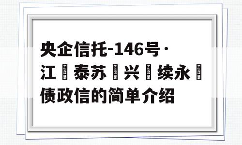 央企信托-146号·江‮泰苏‬兴‮续永‬债政信的简单介绍