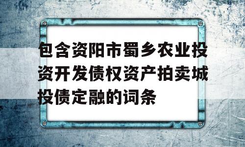 包含资阳市蜀乡农业投资开发债权资产拍卖城投债定融的词条