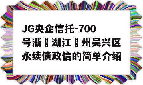 JG央企信托-700号浙‮湖江‬州吴兴区永续债政信的简单介绍