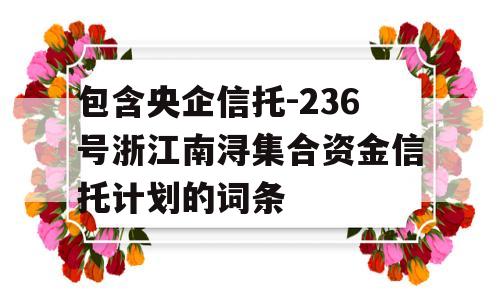 包含央企信托-236号浙江南浔集合资金信托计划的词条