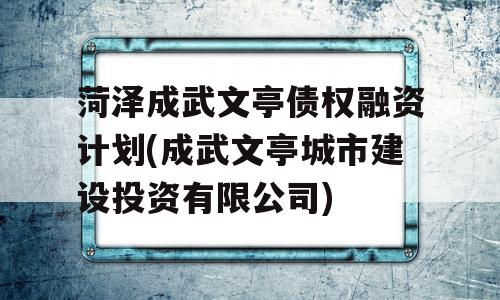 菏泽成武文亭债权融资计划(成武文亭城市建设投资有限公司)