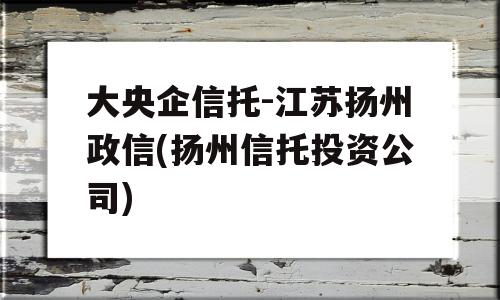 大央企信托-江苏扬州政信(扬州信托投资公司)