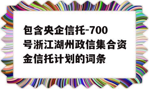 包含央企信托-700号浙江湖州政信集合资金信托计划的词条