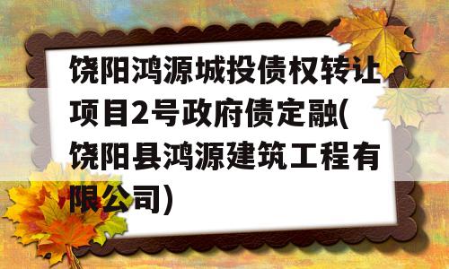 饶阳鸿源城投债权转让项目2号政府债定融(饶阳县鸿源建筑工程有限公司)