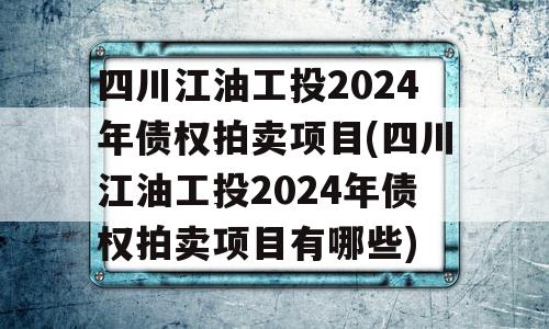 四川江油工投2024年债权拍卖项目(四川江油工投2024年债权拍卖项目有哪些)