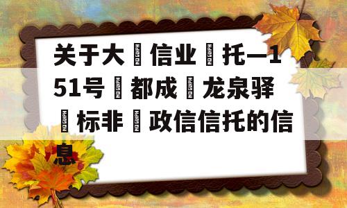 关于大‮信业‬托—151号‮都成‬龙泉驿‮标非‬政信信托的信息