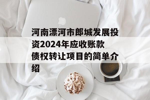 河南漂河市郎城发展投资2024年应收账款债权转让项目的简单介绍