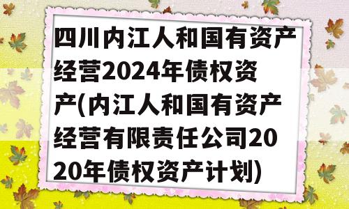 四川内江人和国有资产经营2024年债权资产(内江人和国有资产经营有限责任公司2020年债权资产计划)