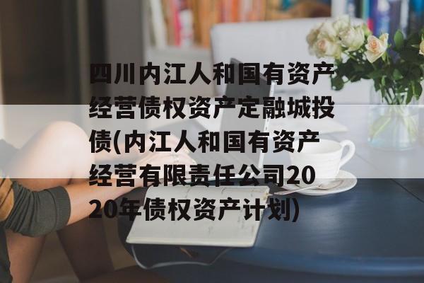 四川内江人和国有资产经营债权资产定融城投债(内江人和国有资产经营有限责任公司2020年债权资产计划)