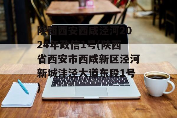 陕西西安西咸泾河2024年政信1号(陕西省西安市西咸新区泾河新城沣泾大道东段1号)