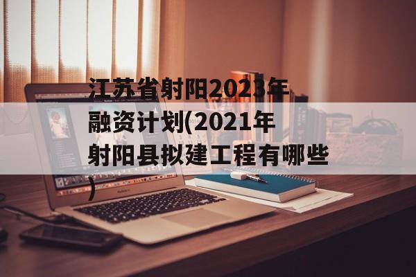 江苏省射阳2023年融资计划(2021年射阳县拟建工程有哪些)