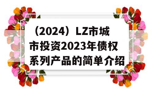 （2024）LZ市城市投资2023年债权系列产品的简单介绍