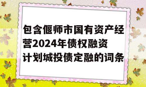 包含偃师市国有资产经营2024年债权融资计划城投债定融的词条