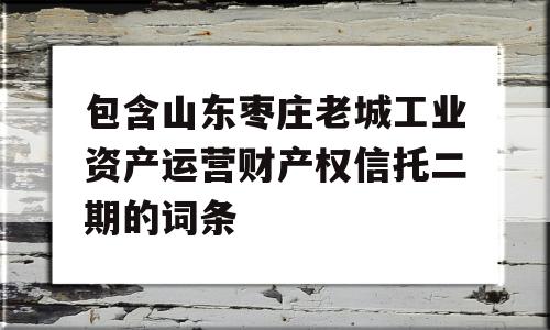 包含山东枣庄老城工业资产运营财产权信托二期的词条