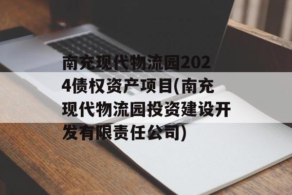 南充现代物流园2024债权资产项目(南充现代物流园投资建设开发有限责任公司)