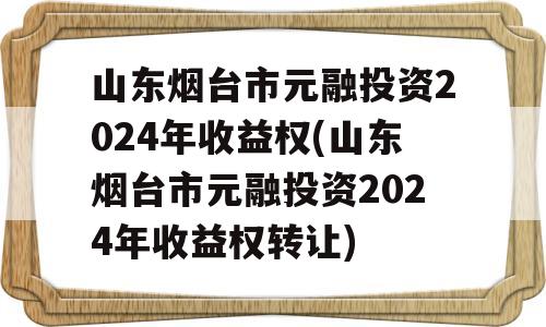 山东烟台市元融投资2024年收益权(山东烟台市元融投资2024年收益权转让)